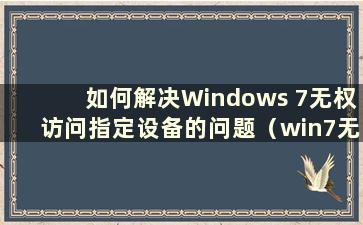 如何解决Windows 7无权访问指定设备的问题（win7无权访问此项目）